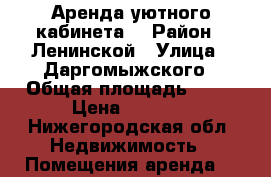 Аренда уютного кабинета. › Район ­ Ленинской › Улица ­ Даргомыжского › Общая площадь ­ 14 › Цена ­ 6 000 - Нижегородская обл. Недвижимость » Помещения аренда   